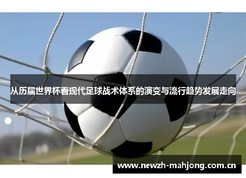 从历届世界杯看现代足球战术体系的演变与流行趋势发展走向