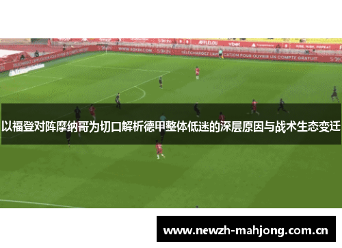 以福登对阵摩纳哥为切口解析德甲整体低迷的深层原因与战术生态变迁